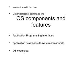 • Interaction with the user
• Graphical icons, command line
OS components and
features
• Application Programming Interface...