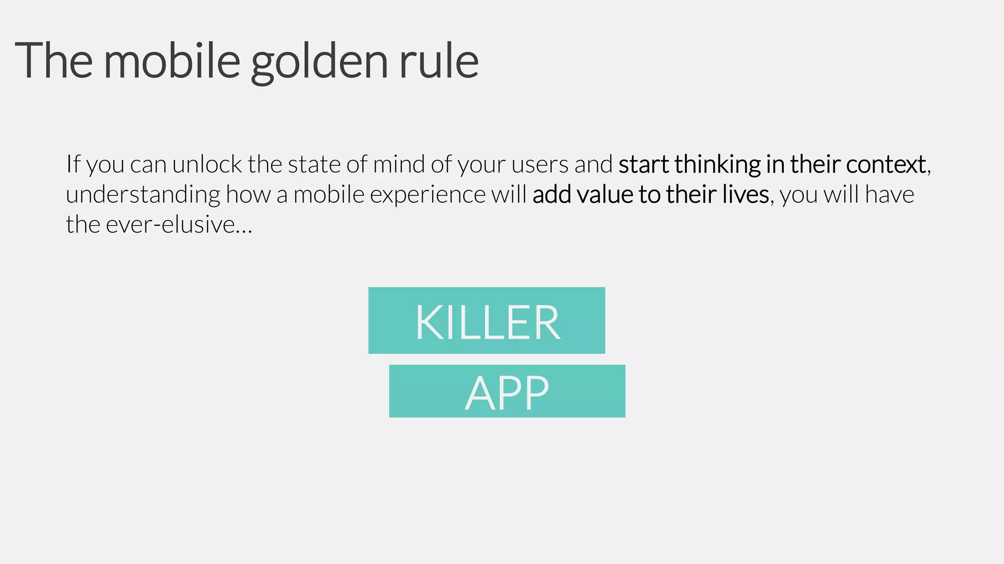 The mobile golden rule
If you can unlock the state of mind of your users and start thinking in their context,
understanding how a mobile experience will add value to their lives, you will have
the ever-elusive…

KILLER

APP

 
