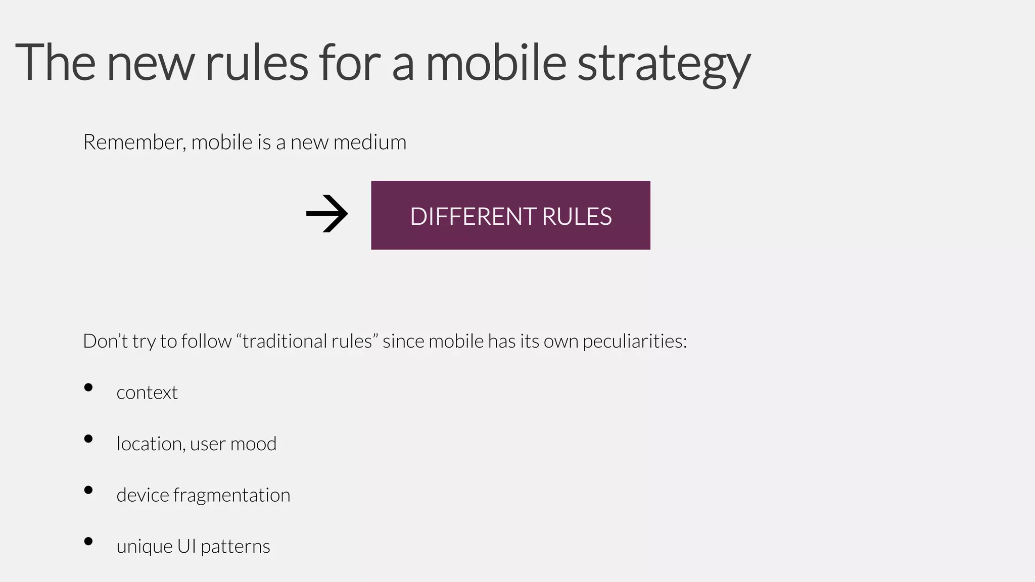 The new rules for a mobile strategy
Remember, mobile is a new medium



DIFFERENT RULES

Don’t try to follow “traditional rules” since mobile has its own peculiarities:

•

context

•

location, user mood

•

device fragmentation

•

unique UI patterns

 