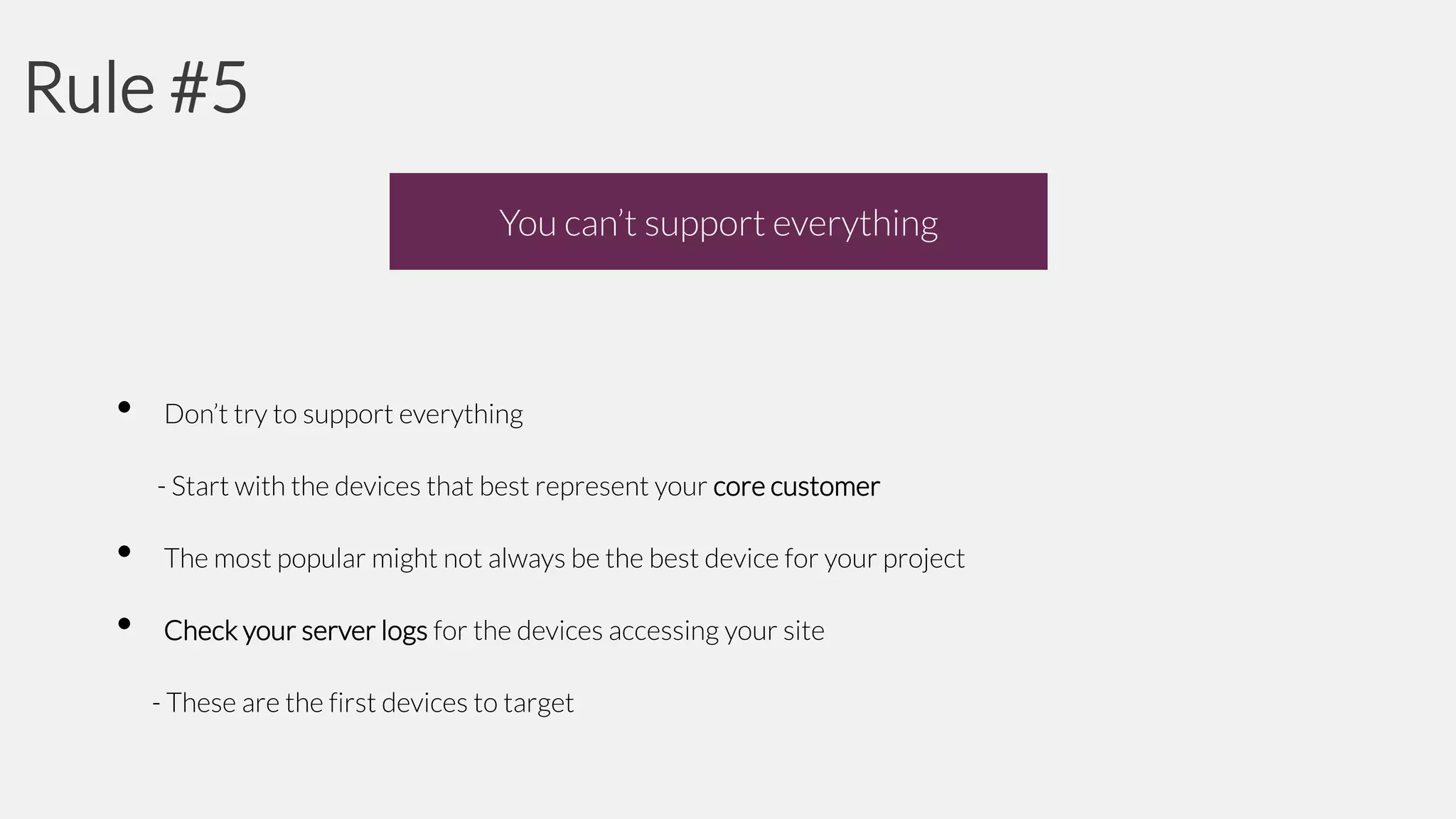 Rule #5
You can’t support everything

•

Don’t try to support everything
- Start with the devices that best represent your core customer

•

The most popular might not always be the best device for your project

•

Check your server logs for the devices accessing your site
- These are the first devices to target

 