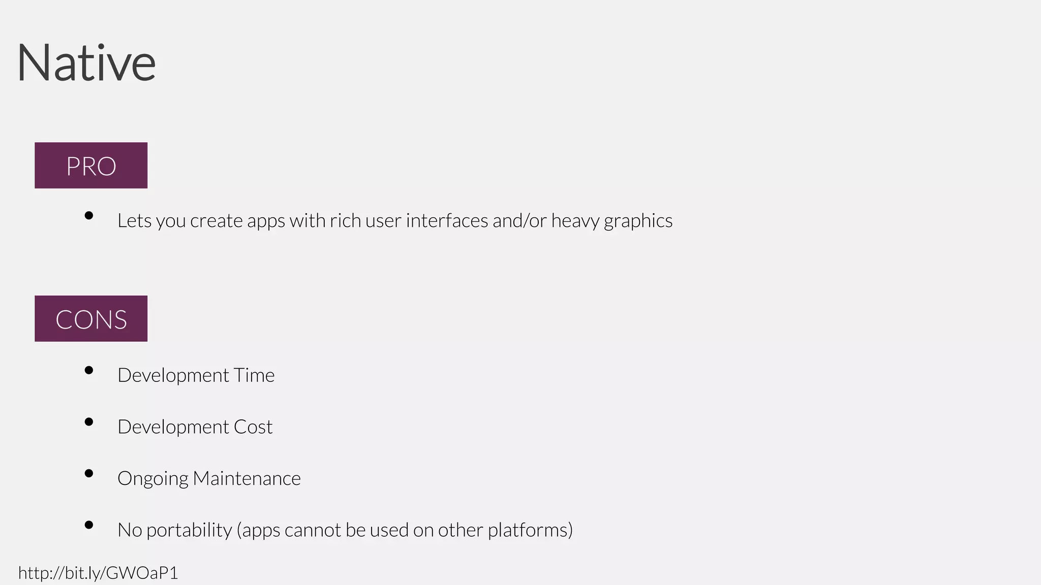 Native
PRO
PRO

•

Lets you create apps with rich user interfaces and/or heavy graphics

CONS
CONS

•

Development Time

•

Development Cost

•

Ongoing Maintenance

•

No portability (apps cannot be used on other platforms)

http://bit.ly/GWOaP1

 
