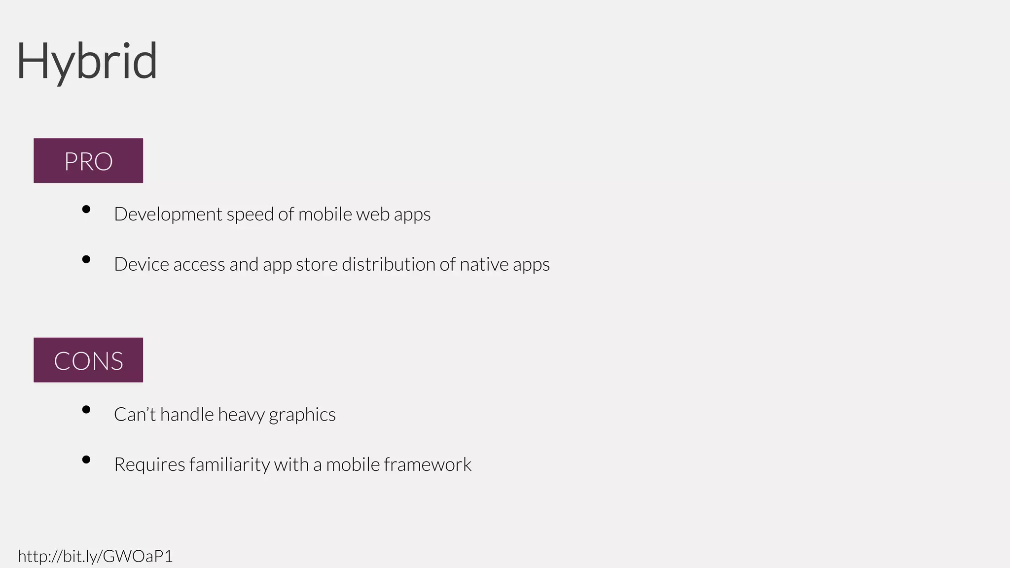 Hybrid
PRO
PRO

•

Development speed of mobile web apps

•

Device access and app store distribution of native apps

CONS
CONS

•

Can’t handle heavy graphics

•

Requires familiarity with a mobile framework

http://bit.ly/GWOaP1

 