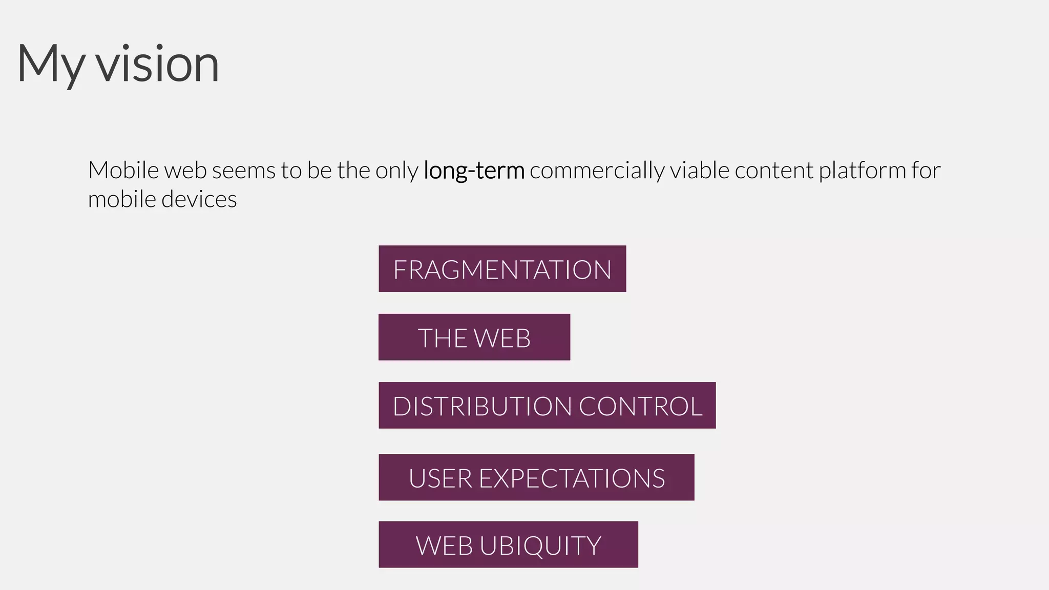 My vision
Mobile web seems to be the only long-term commercially viable content platform for
mobile devices

FRAGMENTATION
THE WEB
DISTRIBUTION CONTROL
USER EXPECTATIONS
WEB UBIQUITY

 