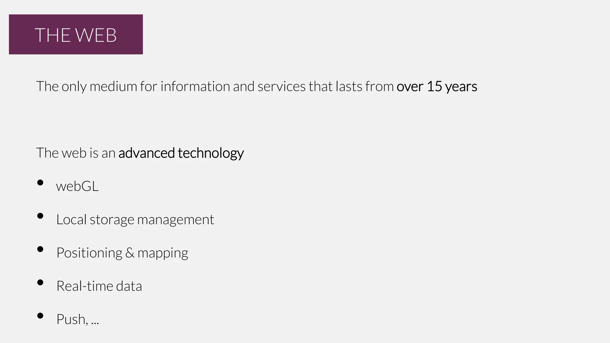 THE WEB
The only medium for information and services that lasts from over 15 years

The web is an advanced technology

•
•
•
•
•

webGL
Local storage management
Positioning & mapping
Real-time data
Push, ...

 