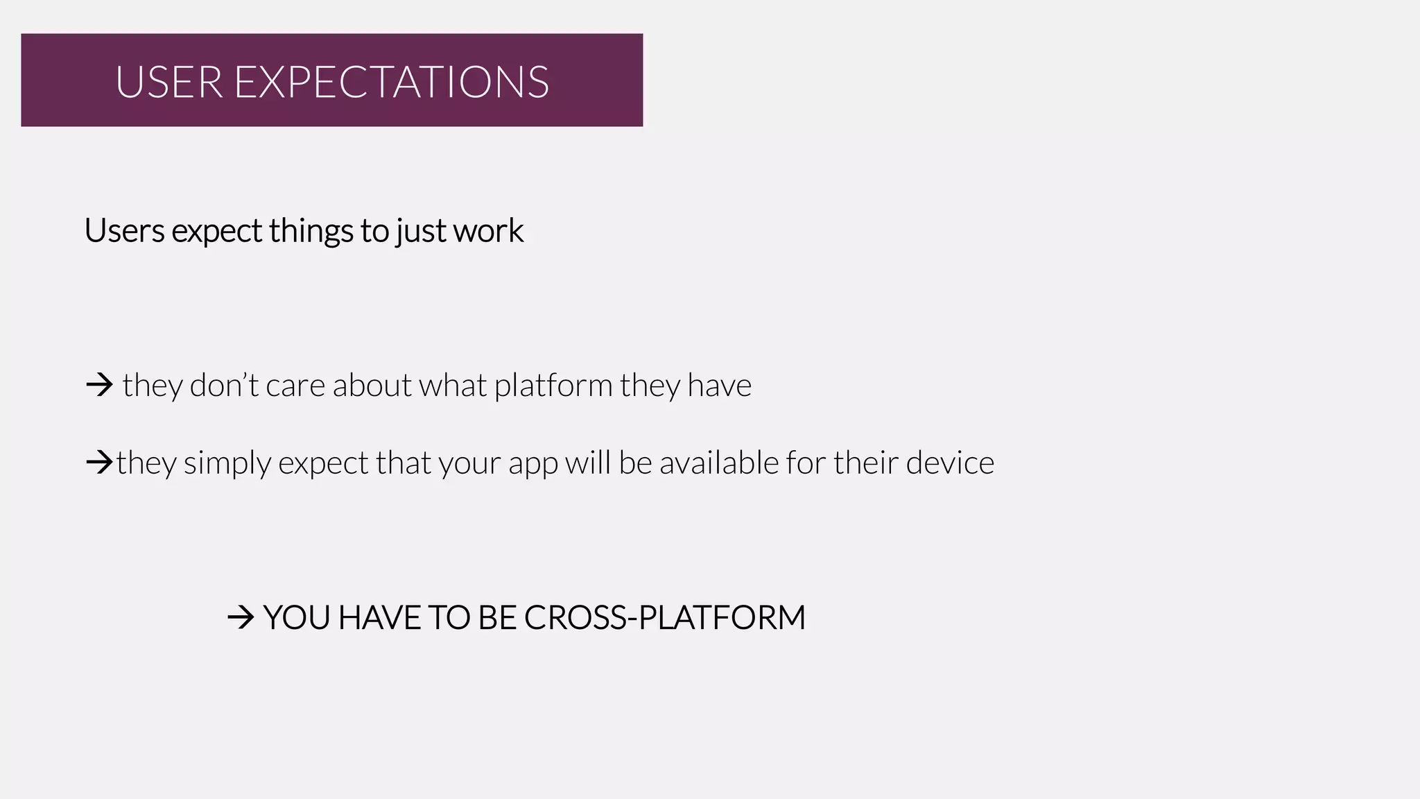 USER EXPECTATIONS
Users expect things to just work

 they don’t care about what platform they have

they simply expect that your app will be available for their device

 YOU HAVE TO BE CROSS-PLATFORM

 