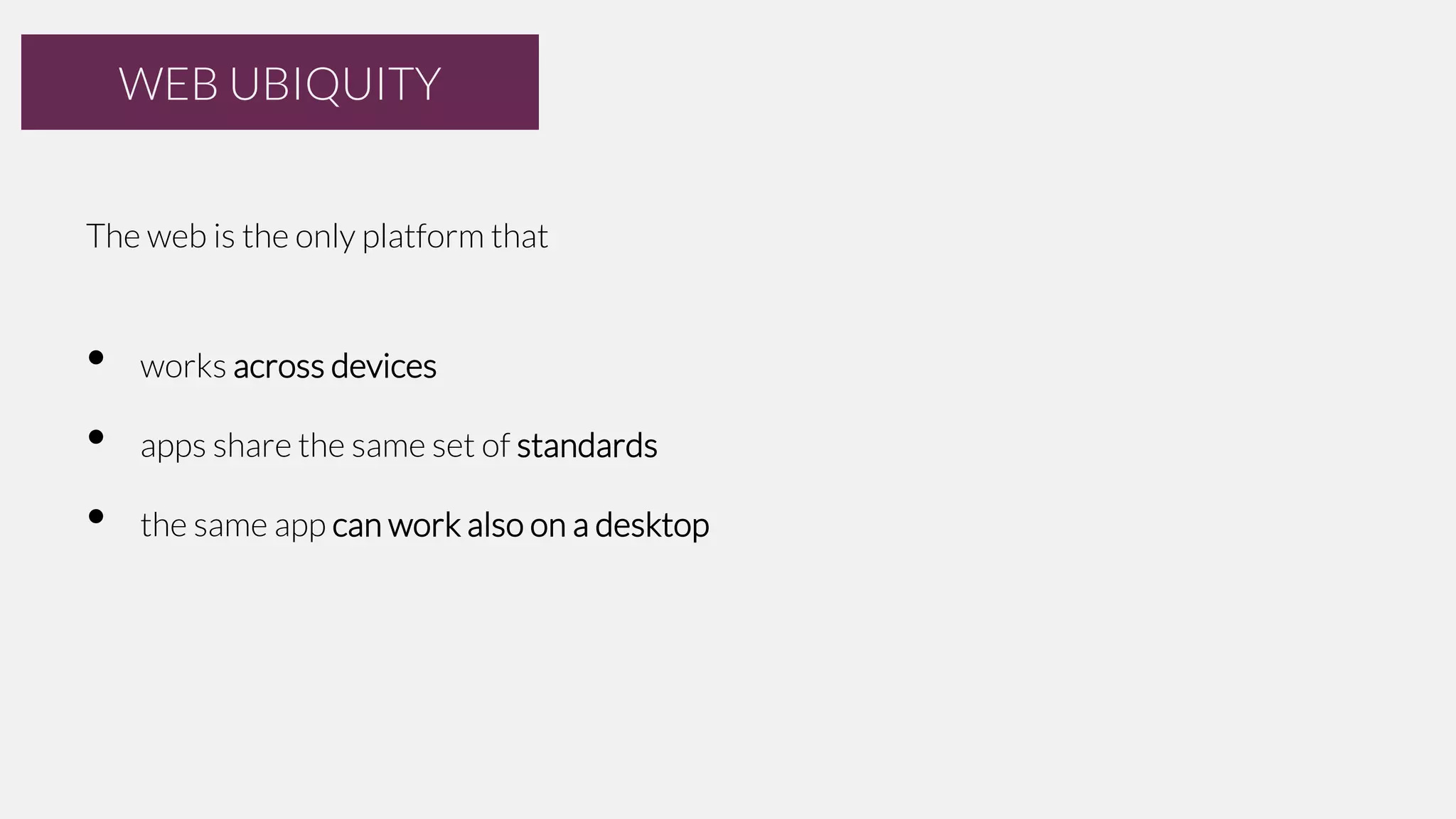 WEB UBIQUITY
The web is the only platform that

•
•
•

works across devices
apps share the same set of standards
the same app can work also on a desktop

 