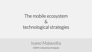 The mobile ecosystem
&
technological strategies
Ivano Malavolta
DISIM | University of L’Aquila

 