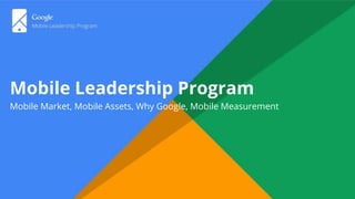 Mobile Leadership Program
Mobile Market, Mobile Assets, Why Google, Mobile Measurement
 