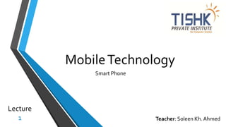 MobileTechnology
Smart Phone
Lecture
1 Teacher: Soleen Kh. Ahmed
 