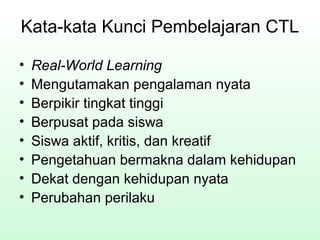 Kata-kata Kunci Pembelajaran CTL
• Real-World Learning
• Mengutamakan pengalaman nyata
• Berpikir tingkat tinggi
• Berpusat pada siswa
• Siswa aktif, kritis, dan kreatif
• Pengetahuan bermakna dalam kehidupan
• Dekat dengan kehidupan nyata
• Perubahan perilaku
 