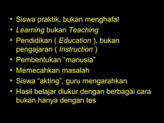 lanjutan
• Siswa praktik, bukan menghafal
• Learning bukan Teaching
• Pendidikan ( Education ), bukan
pengajaran ( Instruction )
• Pembentukan “manusia”
• Memecahkan masalah
• Siswa “akting”, guru mengarahkan
• Hasil belajar diukur dengan berbagai cara
bukan hanya dengan tes
 