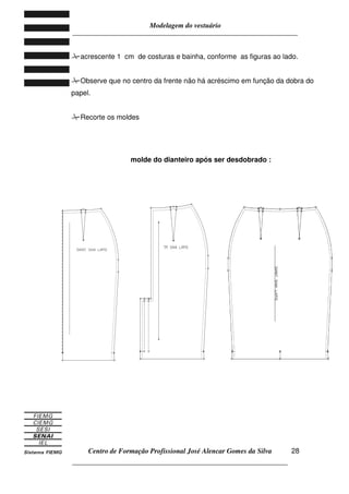 Modelagem do vestuário
_____________________________________________________________________
Centro de Formação Profissional José Alencar Gomes da Silva
__________________________________________________________________
28
acrescente 1 cm de costuras e bainha, conforme as figuras ao lado.
Observe que no centro da frente não há acréscimo em função da dobra do
papel.
Recorte os moldes
molde do dianteiro após ser desdobrado :
 