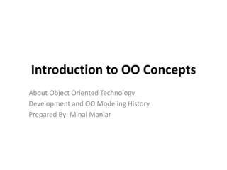 Introduction to OO Concepts
About Object Oriented Technology
Development and OO Modeling History
Prepared By: Minal Maniar
 