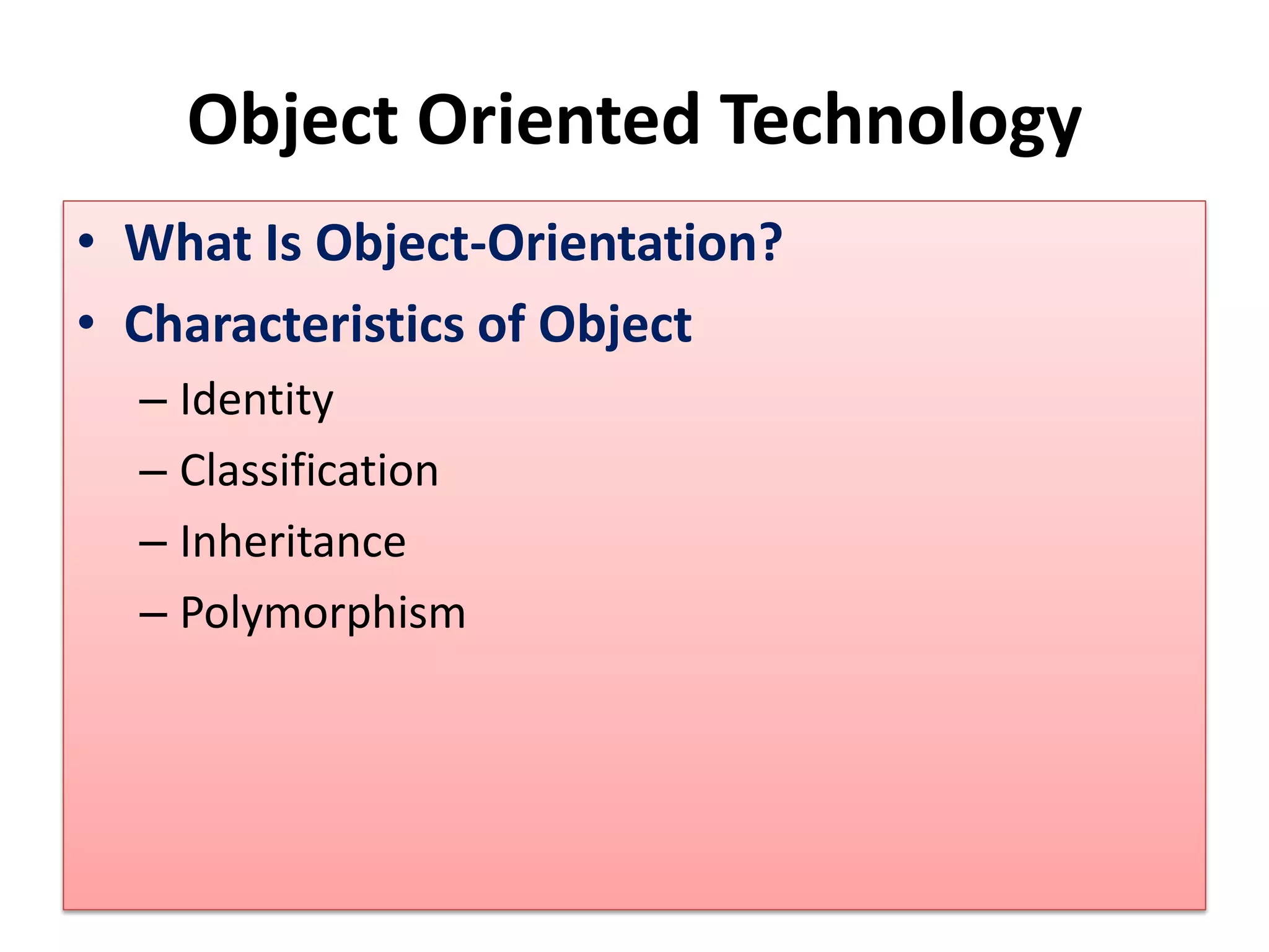 Object Oriented Technology
• What Is Object-Orientation?
• Characteristics of Object
– Identity
– Classification
– Inheritance
– Polymorphism
 