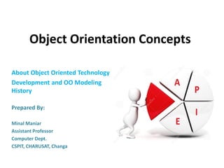 Object Orientation Concepts
About Object Oriented Technology
Development and OO Modeling
History
Prepared By:
Minal Maniar
Assistant Professor
Computer Dept.
CSPIT, CHARUSAT, Changa
 