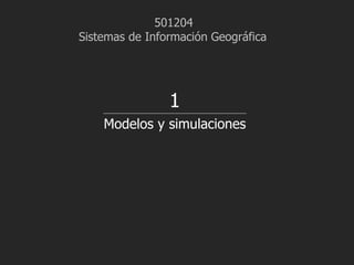 Modelos y simulaciones
501204
Sistemas de Información Geográfica
1
 