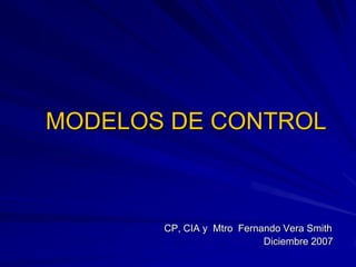 MODELOS DE CONTROL



       CP, CIA y Mtro Fernando Vera Smith
                           Diciembre 2007
 