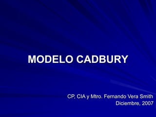 MODELO CADBURY


     CP, CIA y Mtro. Fernando Vera Smith
                         Diciembre, 2007
 