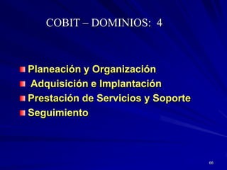 COBIT – DOMINIOS: 4



Planeación y Organización
Adquisición e Implantación
Prestación de Servicios y Soporte
Seguimiento



                                    66
 