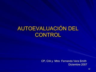 AUTOEVALUACIÓN DEL
     CONTROL



       CP, CIA y Mtro Fernando Vera Smith
                           Diciembre 2007
                                            82
 