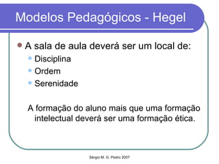 Modelos Pedagógicos - Hegel A sala de aula deverá ser um local de: Disciplina Ordem Serenidade A formação do aluno mais que uma formação intelectual deverá ser uma formação ética. 