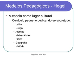 Modelos Pedagógicos - Hegel A escola como lugar cultural Currículo pequeno dedicando-se sobretudo: Latim Grego Alemão Matemáticas Física Geografia História 