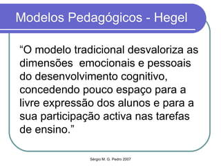 Modelos Pedagógicos - Hegel “ O modelo tradicional desvaloriza as dimensões  emocionais e pessoais do desenvolvimento cognitivo, concedendo pouco espaço para a livre expressão dos alunos e para a sua participação activa nas tarefas de ensino.” 