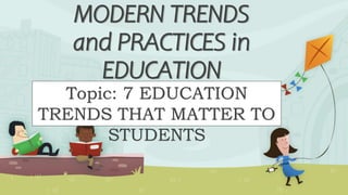 MODERN TRENDS
and PRACTICES in
EDUCATION
Topic: 7 EDUCATION
TRENDS THAT MATTER TO
STUDENTS
 