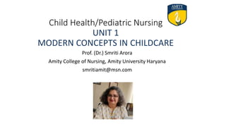 Child Health/Pediatric Nursing
UNIT 1
MODERN CONCEPTS IN CHILDCARE
Prof. (Dr.) Smriti Arora
Amity College of Nursing, Amity University Haryana
smritiamit@msn.com
 