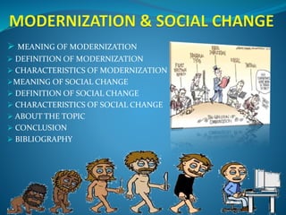  MEANING OF MODERNIZATION
 DEFINITION OF MODERNIZATION
 CHARACTERISTICS OF MODERNIZATION
MEANING OF SOCIAL CHANGE
 DEFINITION OF SOCIAL CHANGE
 CHARACTERISTICS OF SOCIAL CHANGE
 ABOUT THE TOPIC
 CONCLUSION
 BIBLIOGRAPHY
 