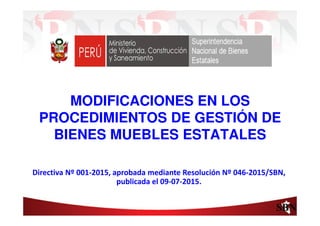Ing. A. MORE S.
MODIFICACIONES EN LOS
PROCEDIMIENTOS DE GESTIÓN DE
BIENES MUEBLES ESTATALES
Directiva Nº 001-2015, aprobada mediante Resolución Nº 046-2015/SBN,
publicada el 09-07-2015.
 