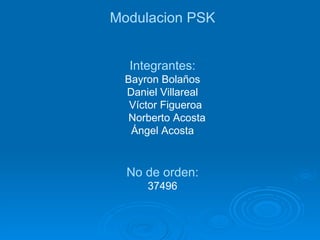 Modulacion PSK Integrantes: Bayron Bolaños Daniel Villareal Víctor Figueroa Norberto Acosta Ángel Acosta No de orden: 37496 