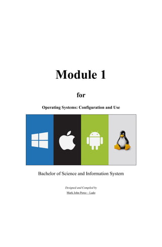 Module 1
for
Operating Systems: Configuration and Use
Bachelor of Science and Information System
Designed and Compiled by
Mark John Perez – Lado
 