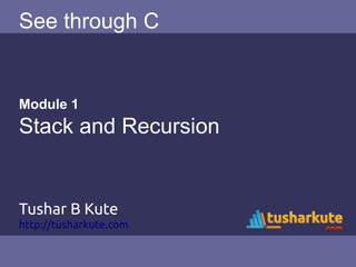 See through C
Module 1
Stack and Recursion
Tushar B Kute
http://tusharkute.com
 