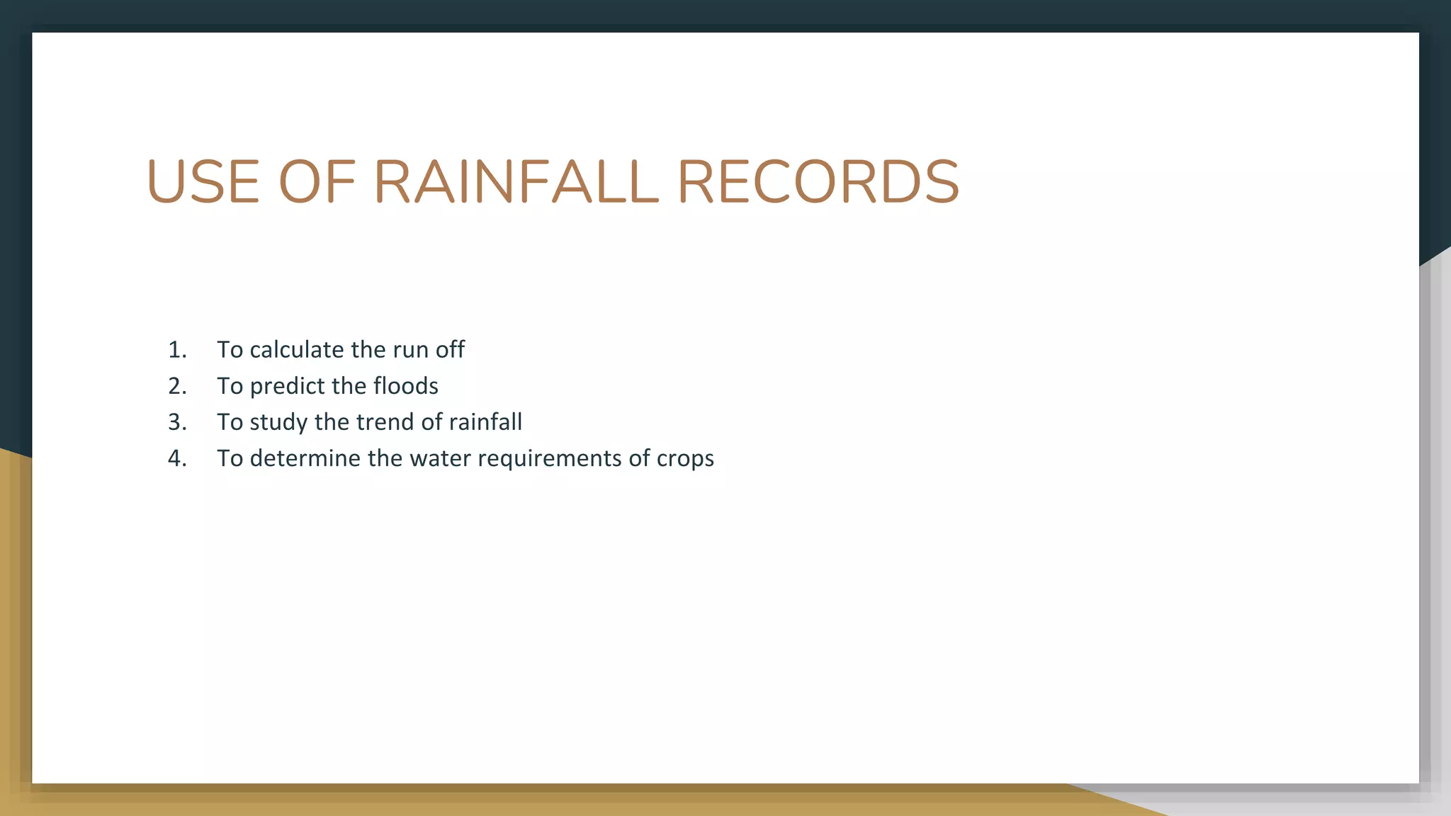 USE OF RAINFALL RECORDS
1. To calculate the run off
2. To predict the floods
3. To study the trend of rainfall
4. To determine the water requirements of crops
 