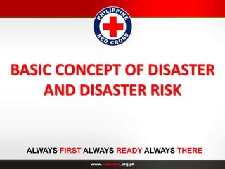 BASIC CONCEPT OF DISASTER
AND DISASTER RISK
ALWAYS FIRST ALWAYS READY ALWAYS THERE
 