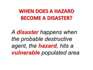 WHEN DOES A HAZARD
BECOME A DISASTER?
A disaster happens when
the probable destructive
agent, the hazard, hits a
vulnerable populated area
 