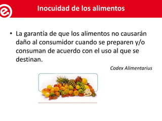• La garantía de que los alimentos no causarán
daño al consumidor cuando se preparen y/o
consuman de acuerdo con el uso al que se
destinan.
Codex Alimentarius
Servicios al exportadorInocuidad de los alimentos
 