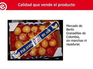 Mercado de
Berlín
Granadillas de
Colombia,
sin manchas ni
rayaduras
Servicios al exportadorCalidad que vende el producto
 