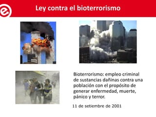 11 de setiembre de 2001
Bioterrorismo: empleo criminal
de sustancias dañinas contra una
población con el propósito de
generar enfermedad, muerte,
pánico y terror.
Servicios al exportadorLey contra el bioterrorismo
 