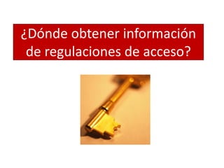 ¿Dónde obtener información
de regulaciones de acceso?
 