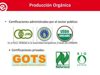 • Certificaciones administradas por el sector público:
En el Perú: SENASA es la Autoridad Competente a través de CONAPO.
• Certificaciones privadas:
Servicios al exportadorProducción Orgánica
 