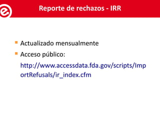  Actualizado mensualmente
 Acceso público:
http://www.accessdata.fda.gov/scripts/Imp
ortRefusals/ir_index.cfm
Servicios al exportadorReporte de rechazos - IRR
 