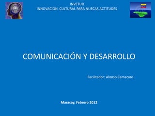 INVETUR
INNOVACIÓN CULTURAL PARA NUECAS ACTITUDES
COMUNICACIÓN Y DESARROLLO
Maracay, Febrero 2012
Facilitador: Alonso Camacaro
 