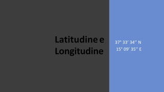 Latitudinee
Longitudine
37° 33’ 34’’ N
15° 09’ 35’’ E
 
