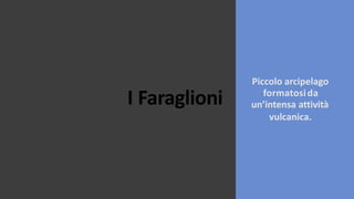 I Faraglioni
Piccolo arcipelago
formatosida
un’intensa attività
vulcanica.
 