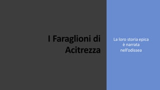 I Faraglioni di
Acitrezza
La loro storia epica
è narrata
nell’odissea
 