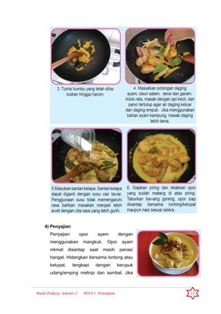 Modul Prakarya Semester-2 MTsN 1 Watampone 22
4) Penyajian
Penyajian opor ayam dengan
menggunakan mangkuk. Opor ayam
nikmat disantap saat masih panas/
hangat. Hidangkan bersama lontong atau
ketupat, lengkapi dengan kerupuk
udang/emping melinjo dan sambal. Jika
 