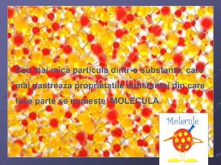Cea mai mica particula dintr-o substanta, care 
mai pastreaza proprietatile substantei din care 
face parte se numeste MOL...