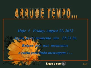 Hoje é Friday, August 31, 2012
Agora neste momento são 12:21 hr.
    Relaxe por uns momentos
  e curta esta linda mensagem ! . .
 